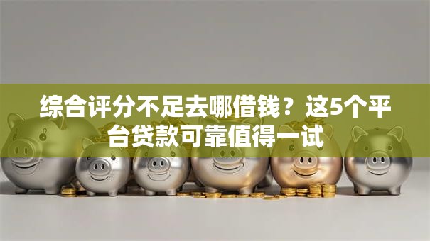 综合评分不足去哪借钱？这5个平台贷款可靠值得一试