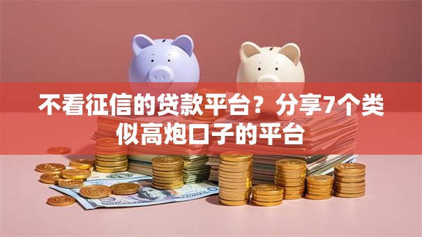 不看征信的贷款平台？分享7个类似高炮口子的平台