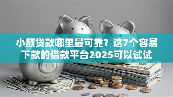 小额贷款哪里最可靠？这7个容易下款的借款平台2025可以试试