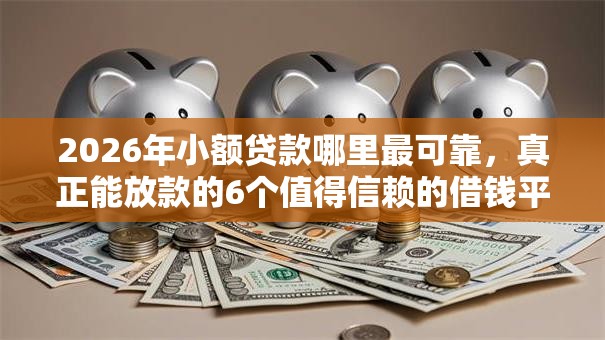 2026年小额贷款哪里最可靠，真正能放款的6个值得信赖的借钱平台推荐