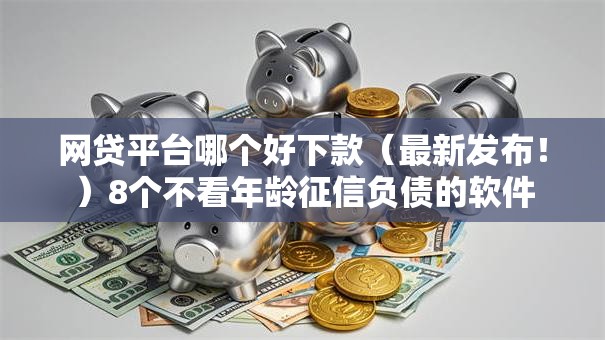 网贷平台哪个好下款（最新发布！）8个不看年龄征信负债的软件