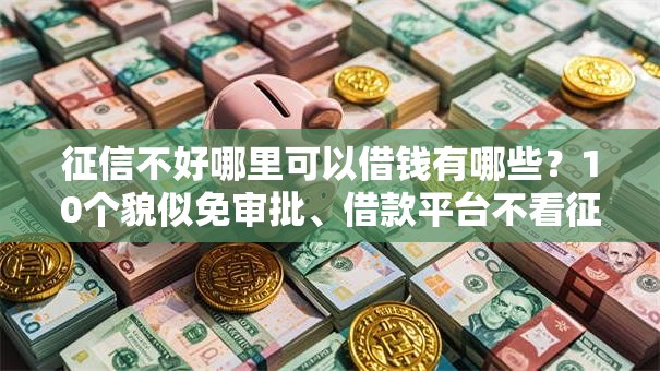 征信不好哪里可以借钱有哪些？10个貌似免审批、借款平台不看征信负债合集
