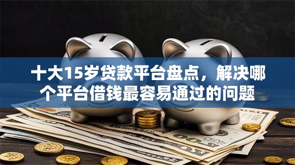 十大15岁贷款平台盘点，解决哪个平台借钱最容易通过的问题