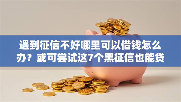 遇到征信不好哪里可以借钱怎么办？或可尝试这7个黑征信也能贷款的网贷平台