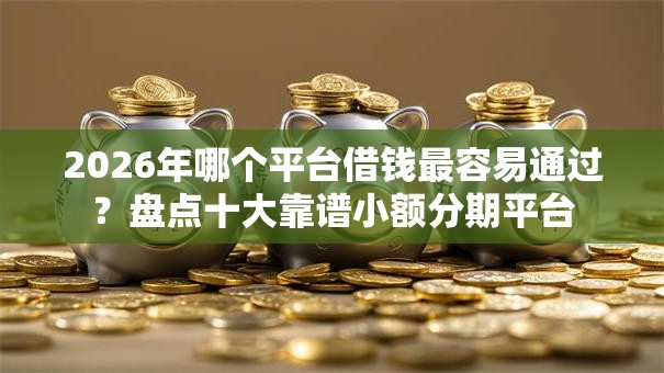 2026年哪个平台借钱最容易通过？盘点十大靠谱小额分期平台