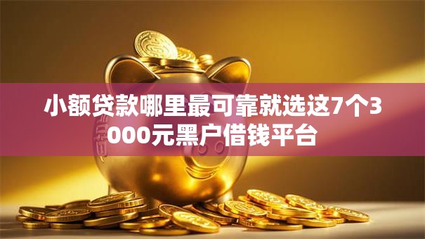 小额贷款哪里最可靠就选这7个3000元黑户借钱平台