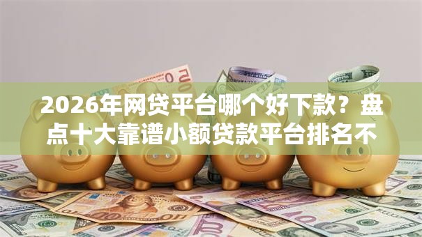 2026年网贷平台哪个好下款？盘点十大靠谱小额贷款平台排名不分先后