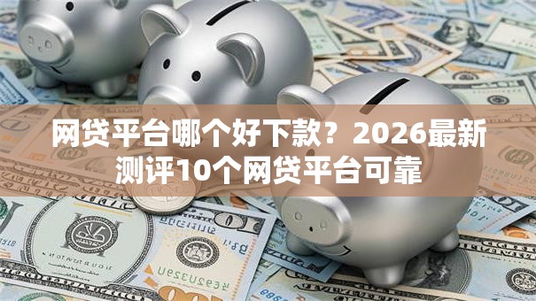 网贷平台哪个好下款？2026最新测评10个网贷平台可靠
