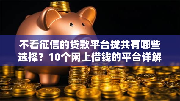 不看征信的贷款平台拢共有哪些选择？10个网上借钱的平台详解