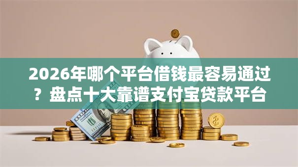 2026年哪个平台借钱最容易通过？盘点十大靠谱支付宝贷款平台