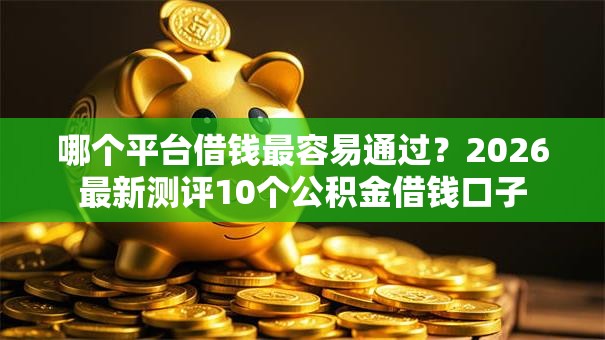 哪个平台借钱最容易通过？2026最新测评10个公积金借钱口子