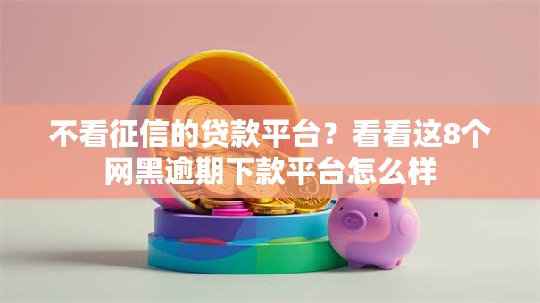 不看征信的贷款平台？看看这8个网黑逾期下款平台怎么样