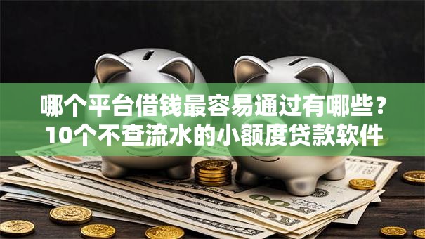哪个平台借钱最容易通过有哪些？10个不查流水的小额度贷款软件推荐给你