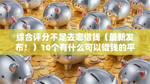 综合评分不足去哪借钱（最新发布！）10个有什么可以借钱的平台