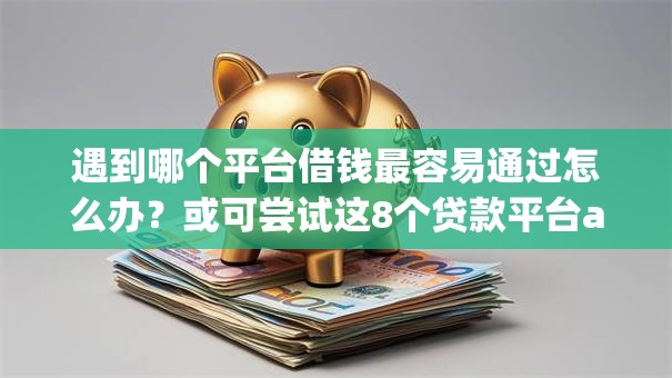遇到哪个平台借钱最容易通过怎么办？或可尝试这8个贷款平台app排行榜