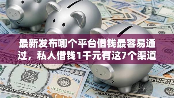 最新发布哪个平台借钱最容易通过，私人借钱1千元有这7个渠道