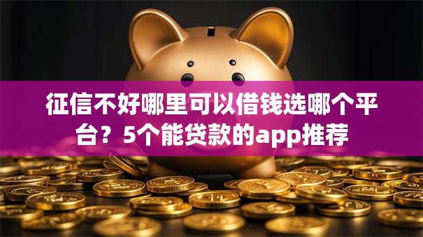 征信不好哪里可以借钱选哪个平台？5个能贷款的app推荐