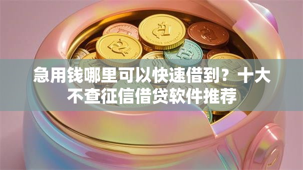 急用钱哪里可以快速借到？十大不查征信借贷软件推荐