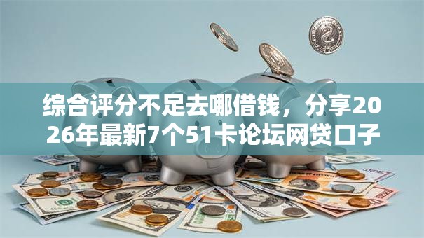 综合评分不足去哪借钱，分享2026年最新7个51卡论坛网贷口子