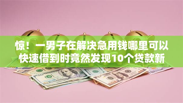 惊!一男子在解决急用钱哪里可以快速借到时竟然发现10个贷款新口子,事后分享了出来 惊!一男子在解决急用钱哪里可以快速借到时竟然发现10个贷款新口子,事后分享了出来