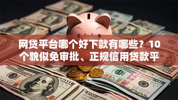 网贷平台哪个好下款有哪些？10个貌似免审批、正规信用贷款平台合集