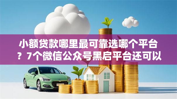 小额贷款哪里最可靠选哪个平台?7个微信公众号黑启平台还可以贷款推荐 小额贷款哪里最可靠选哪个平台?7个微信公众号黑启平台还可以贷款推荐