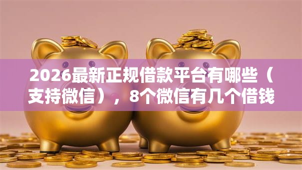 2026最新正规借款平台有哪些(支持微信),8个微信有几个借钱平台无私分享 2026最新正规借款平台有哪些(支持微信),8个微信有几个借钱平台无私分享