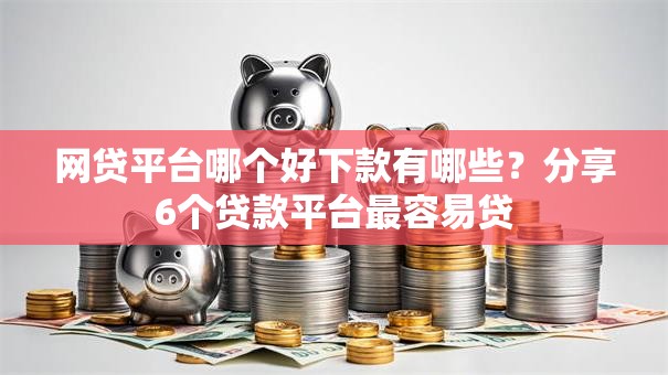 网贷平台哪个好下款有哪些?分享6个贷款平台最容易贷 网贷平台哪个好下款有哪些?分享6个贷款平台最容易贷