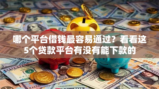 哪个平台借钱最容易通过？看看这5个贷款平台有没有能下款的