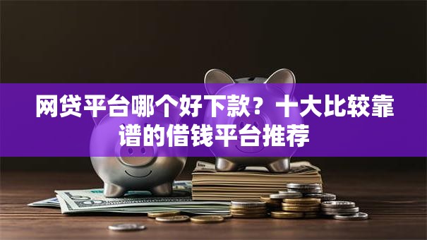 网贷平台哪个好下款?十大比较靠谱的借钱平台推荐 网贷平台哪个好下款?十大比较靠谱的借钱平台推荐