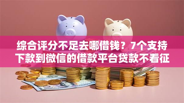 综合评分不足去哪借钱?7个支持下款到微信的借款平台贷款不看征信 综合评分不足去哪借钱?7个支持下款到微信的借款平台贷款不看征信