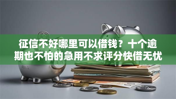 征信不好哪里可以借钱?十个逾期也不怕的急用不求评分快借无忧的口子 征信不好哪里可以借钱?十个逾期也不怕的急用不求评分快借无忧的口子