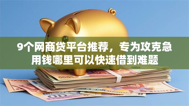 9个网商贷平台推荐,专为攻克急用钱哪里可以快速借到难题 9个网商贷平台推荐,专为攻克急用钱哪里可以快速借到难题