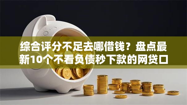 综合评分不足去哪借钱?盘点最新10个不看负债秒下款的网贷口子 综合评分不足去哪借钱?盘点最新10个不看负债秒下款的网贷口子