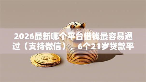 2026最新哪个平台借钱最容易通过(支持微信),6个21岁贷款平台无私分享 2026最新哪个平台借钱最容易通过(支持微信),6个21岁贷款平台无私分享