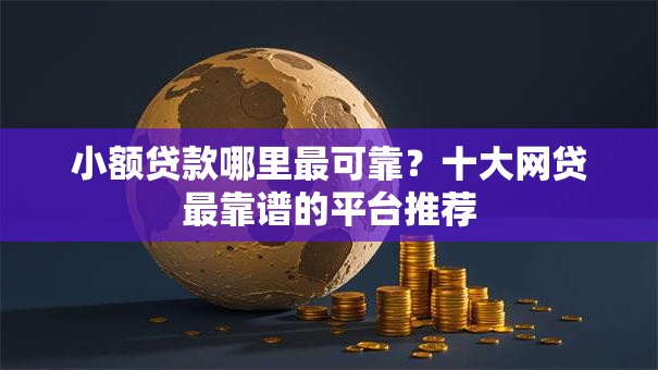 小额贷款哪里最可靠?十大网贷最靠谱的平台推荐 小额贷款哪里最可靠?十大网贷最靠谱的平台推荐