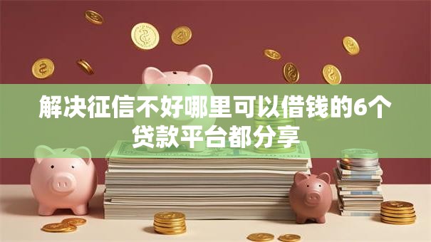 解决征信不好哪里可以借钱的6个贷款平台都分享 解决征信不好哪里可以借钱的6个贷款平台都分享