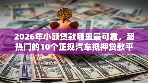 2026年小额贷款哪里最可靠,超热门的10个正规汽车抵押贷款平台推荐 2026年小额贷款哪里最可靠,超热门的10个正规汽车抵押贷款平台推荐