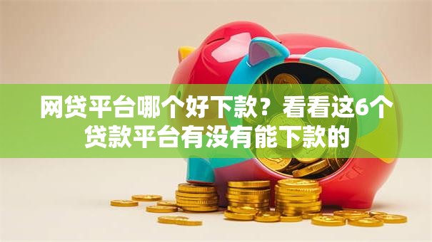 网贷平台哪个好下款?看看这6个贷款平台有没有能下款的 网贷平台哪个好下款?看看这6个贷款平台有没有能下款的