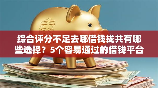 综合评分不足去哪借钱拢共有哪些选择?5个容易通过的借钱平台详解 综合评分不足去哪借钱拢共有哪些选择?5个容易通过的借钱平台详解
