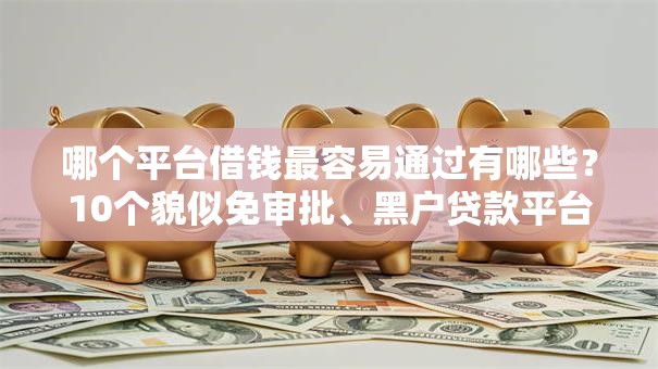 哪个平台借钱最容易通过有哪些?10个貌似免审批、黑户贷款平台好下款快合集 哪个平台借钱最容易通过有哪些?10个貌似免审批、黑户贷款平台好下款快合集