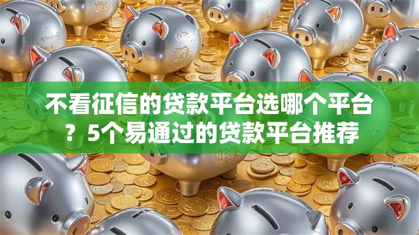 不看征信的贷款平台选哪个平台?5个易通过的贷款平台推荐 不看征信的贷款平台选哪个平台?5个易通过的贷款平台推荐