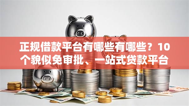 正规借款平台有哪些有哪些?10个貌似免审批、一站式贷款平台合集 正规借款平台有哪些有哪些?10个貌似免审批、一站式贷款平台合集