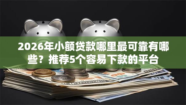 2026年小额贷款哪里最可靠有哪些?推荐5个容易下款的平台 2026年小额贷款哪里最可靠有哪些?推荐5个容易下款的平台