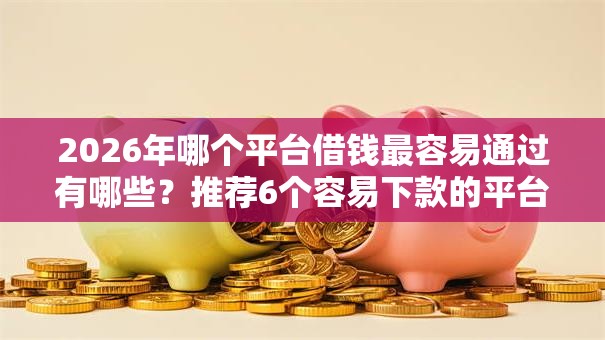 2026年哪个平台借钱最容易通过有哪些？推荐6个容易下款的平台