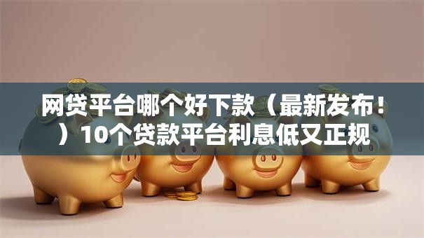 网贷平台哪个好下款(最新发布!)10个贷款平台利息低又正规 网贷平台哪个好下款(最新发布!)10个贷款平台利息低又正规