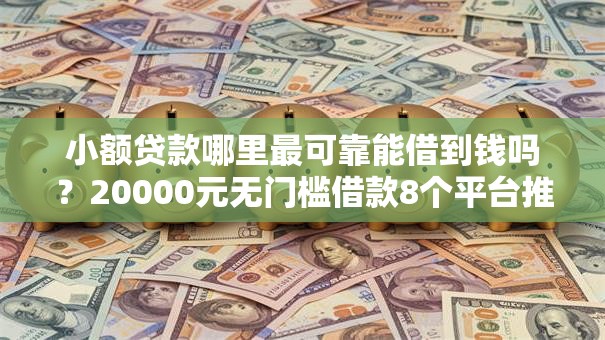 小额贷款哪里最可靠能借到钱吗?20000元无门槛借款8个平台推荐 小额贷款哪里最可靠能借到钱吗?20000元无门槛借款8个平台推荐