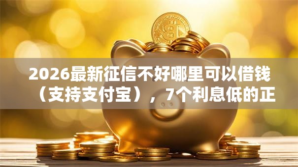 2026最新征信不好哪里可以借钱(支持支付宝),7个利息低的正规贷款平台无私分享 2026最新征信不好哪里可以借钱(支持支付宝),7个利息低的正规贷款平台无私分享