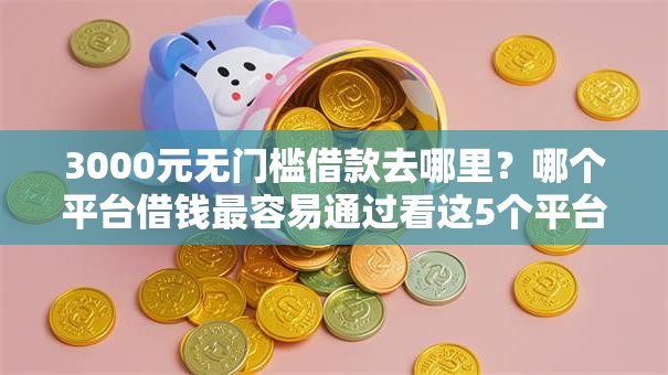 3000元无门槛借款去哪里?哪个平台借钱最容易通过看这5个平台 3000元无门槛借款去哪里?哪个平台借钱最容易通过看这5个平台