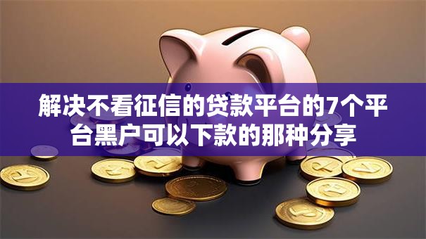 解决不看征信的贷款平台的7个平台黑户可以下款的那种分享 解决不看征信的贷款平台的7个平台黑户可以下款的那种分享